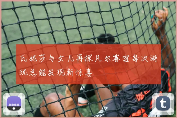 瓦妮莎与女儿再探凡尔赛宫每次游玩总能发现新惊喜