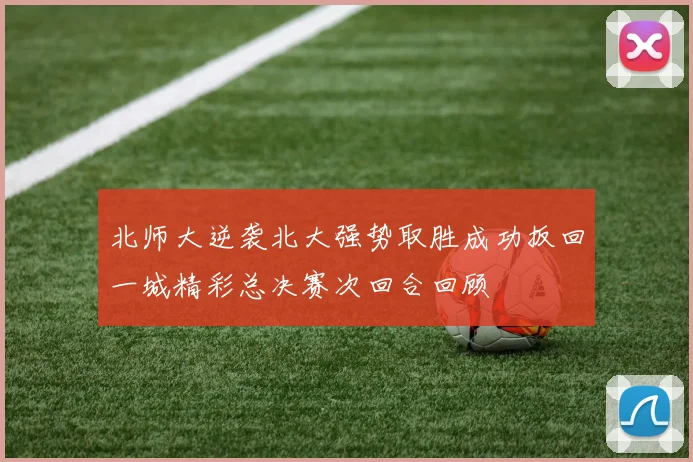 北师大逆袭北大强势取胜成功扳回一城精彩总决赛次回合回顾