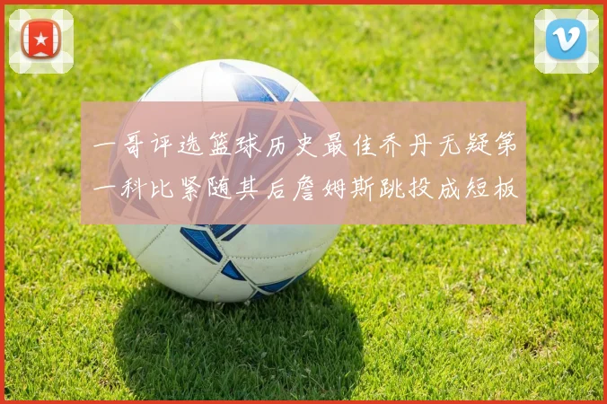 一哥评选篮球历史最佳乔丹无疑第一科比紧随其后詹姆斯跳投成短板