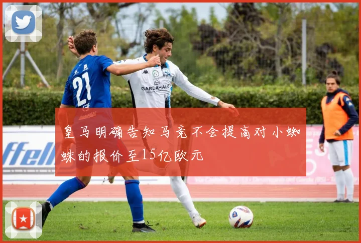 皇马明确告知马竞不会提高对小蜘蛛的报价至15亿欧元