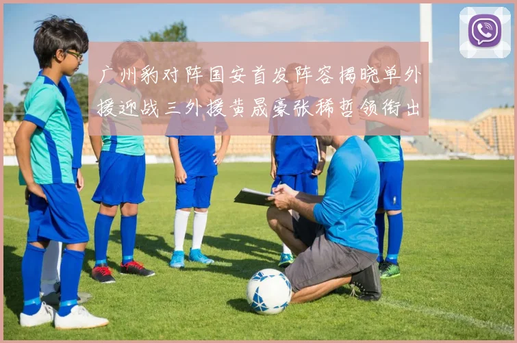 广州豹对阵国安首发阵容揭晓单外援迎战三外援黄晟豪张稀哲领衔出战