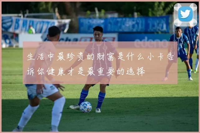 生活中最珍贵的财富是什么小卡告诉你健康才是最重要的选择