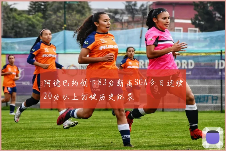 阿德巴约创下83分新高SGA今日连续20分以上打破历史纪录