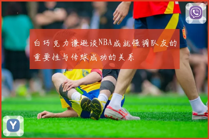 白巧克力谦逊谈NBA成就强调队友的重要性与传球成功的关系