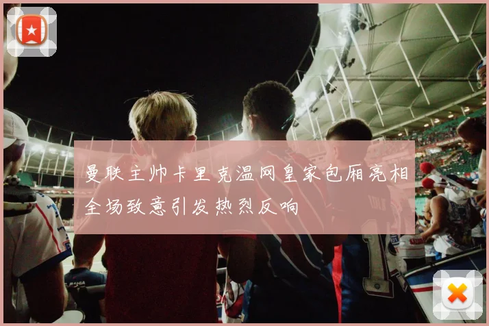 曼联主帅卡里克温网皇家包厢亮相全场致意引发热烈反响