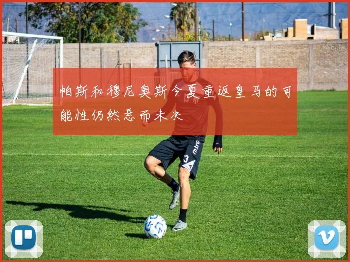 帕斯和穆尼奥斯今夏重返皇马的可能性仍然悬而未决
