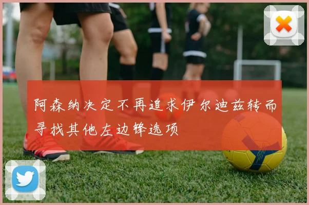 阿森纳决定不再追求伊尔迪兹转而寻找其他左边锋选项