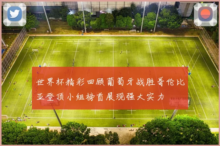 世界杯精彩回顾葡萄牙战胜哥伦比亚登顶小组榜首展现强大实力