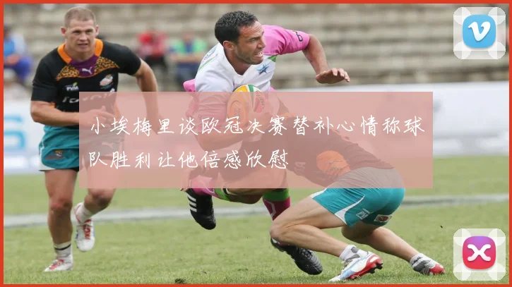 小埃梅里谈欧冠决赛替补心情称球队胜利让他倍感欣慰