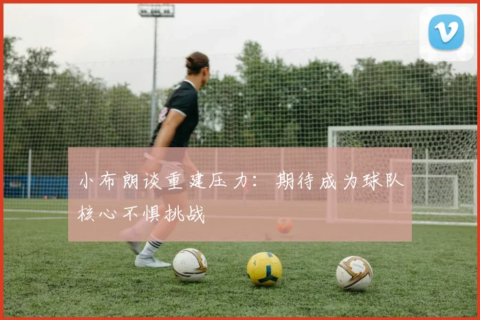 小布朗谈重建压力：期待成为球队核心不惧挑战