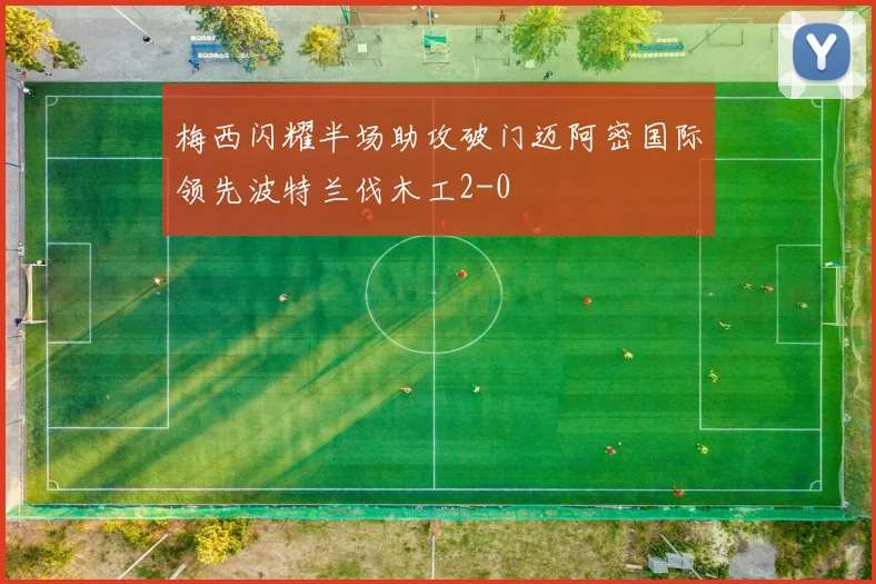 梅西闪耀半场助攻破门迈阿密国际领先波特兰伐木工2-0