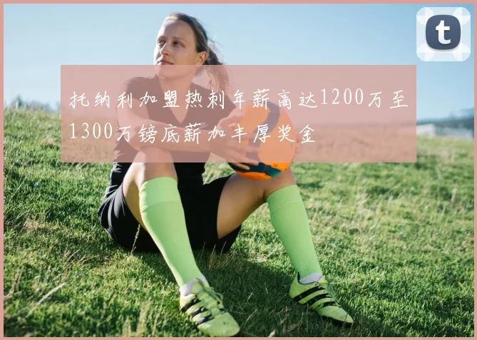 托纳利加盟热刺年薪高达1200万至1300万镑底薪加丰厚奖金
