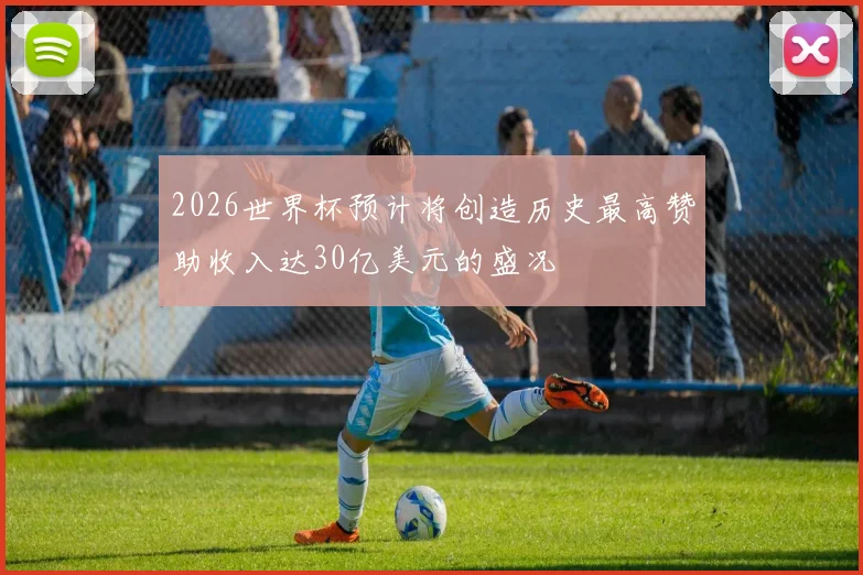 2026世界杯预计将创造历史最高赞助收入达30亿美元的盛况