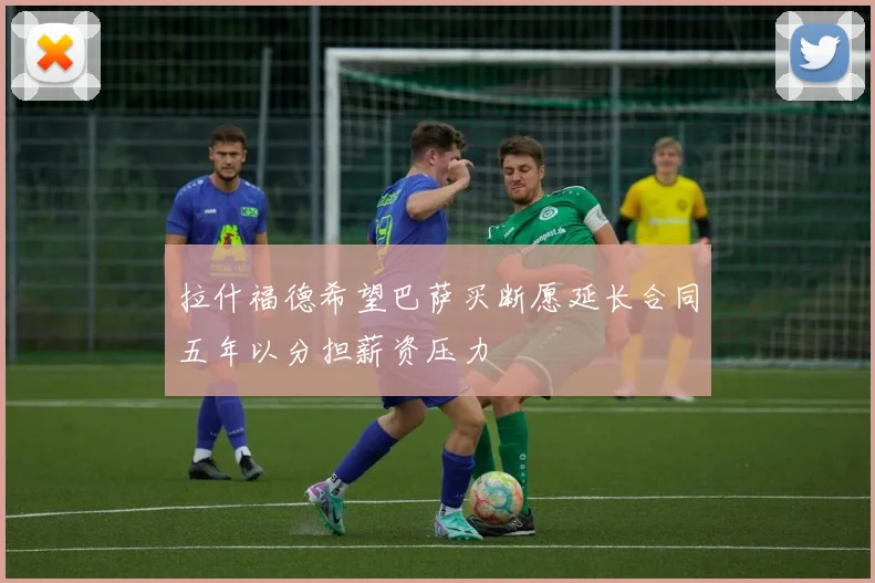 拉什福德希望巴萨买断愿延长合同五年以分担薪资压力