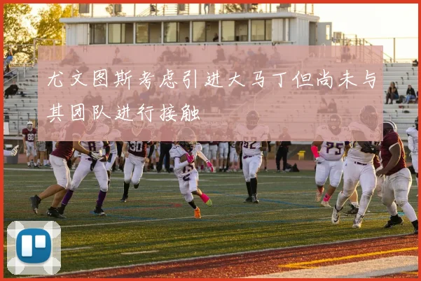 尤文图斯考虑引进大马丁但尚未与其团队进行接触
