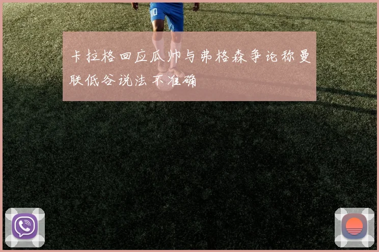 卡拉格回应瓜帅与弗格森争论称曼联低谷说法不准确