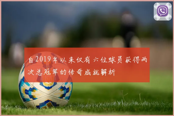 自2019年以来仅有六位球员获得两次总冠军的传奇成就解析