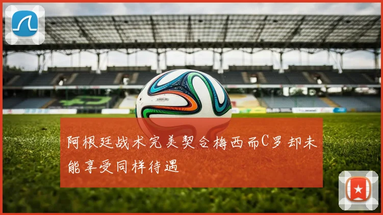 阿根廷战术完美契合梅西而C罗却未能享受同样待遇