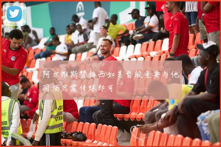 阿尔维斯赞梅西如基督般重要与他同场只需传球即可