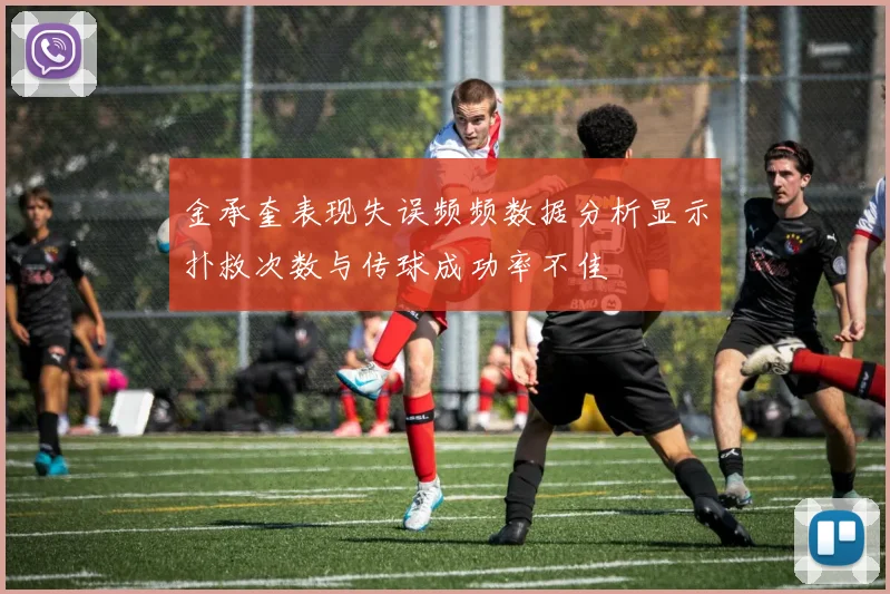 金承奎表现失误频频数据分析显示扑救次数与传球成功率不佳