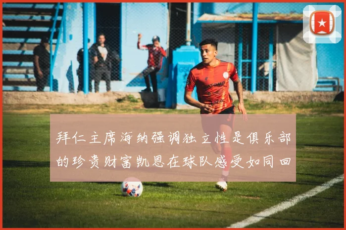 拜仁主席海纳强调独立性是俱乐部的珍贵财富凯恩在球队感受如同回家般自在
