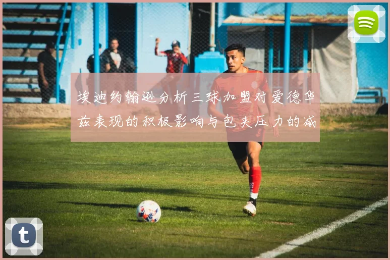 埃迪约翰逊分析三球加盟对爱德华兹表现的积极影响与包夹压力的减轻